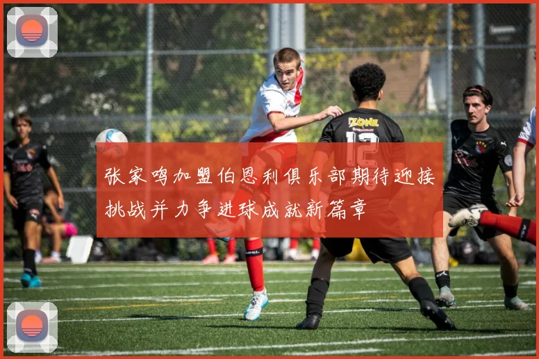 张家鸣加盟伯恩利俱乐部期待迎接挑战并力争进球成就新篇章