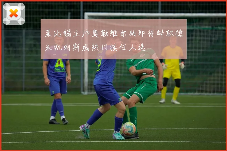 莱比锡主帅奥勒维尔纳即将辞职德米凯利斯成热门接任人选