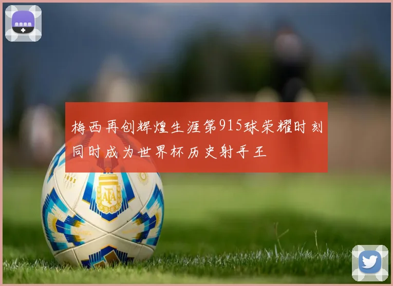 梅西再创辉煌生涯第915球荣耀时刻同时成为世界杯历史射手王