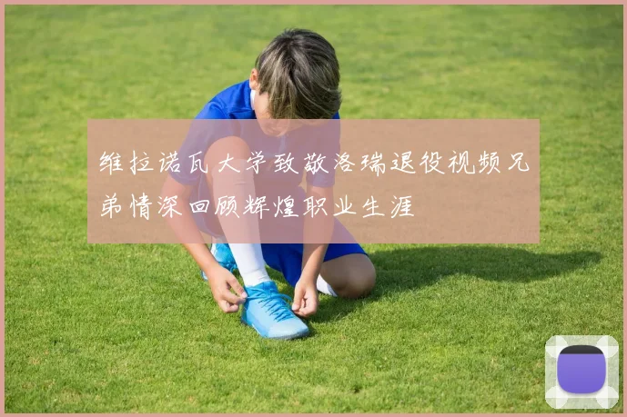 维拉诺瓦大学致敬洛瑞退役视频兄弟情深回顾辉煌职业生涯