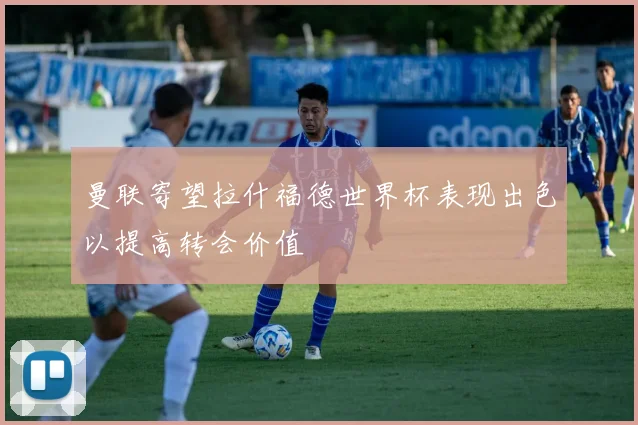 曼联寄望拉什福德世界杯表现出色以提高转会价值