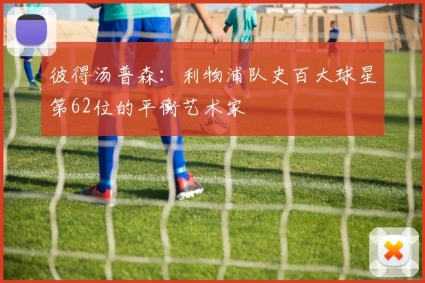 彼得汤普森：利物浦队史百大球星第62位的平衡艺术家