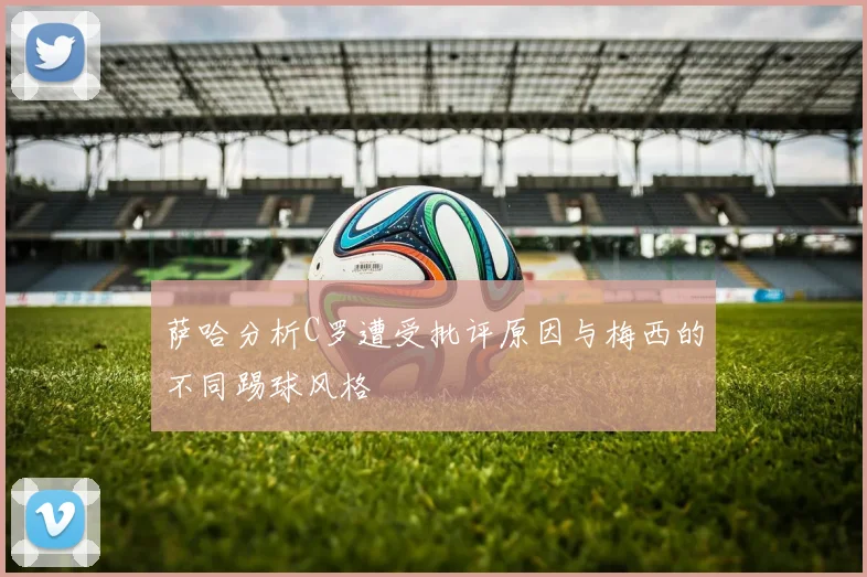 萨哈分析C罗遭受批评原因与梅西的不同踢球风格