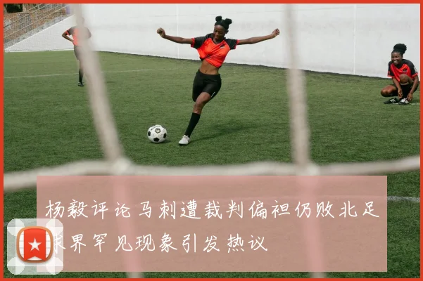 杨毅评论马刺遭裁判偏袒仍败北足球界罕见现象引发热议