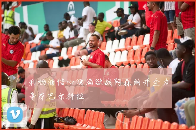 利物浦信心满满欲战阿森纳并全力争夺巴尔科拉