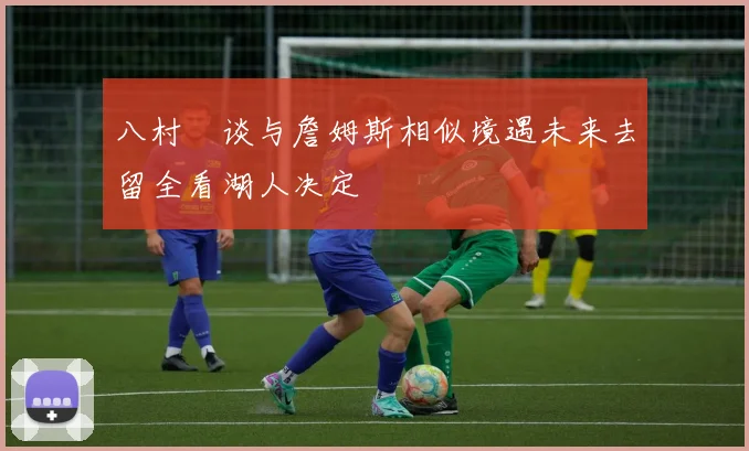 八村塁谈与詹姆斯相似境遇未来去留全看湖人决定