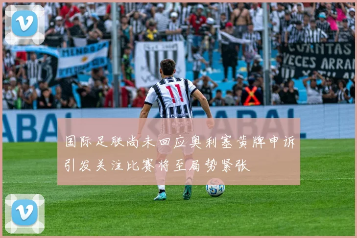 国际足联尚未回应奥利塞黄牌申诉引发关注比赛将至局势紧张