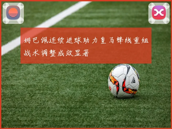 姆巴佩连续进球助力皇马锋线重组战术调整成效显著