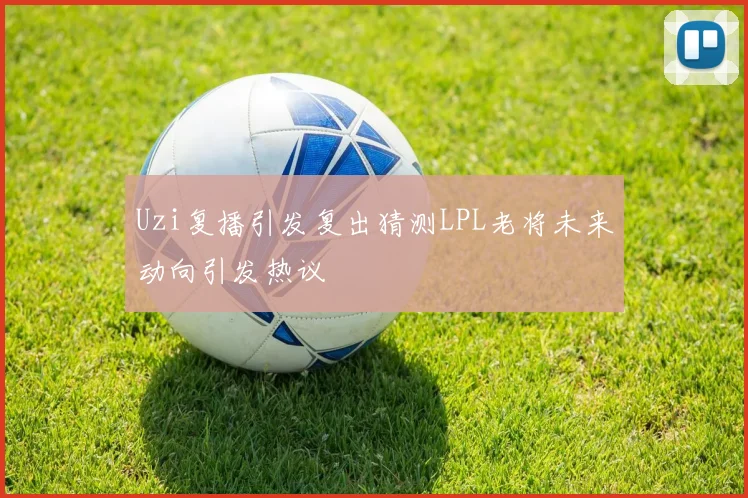 Uzi复播引发复出猜测LPL老将未来动向引发热议