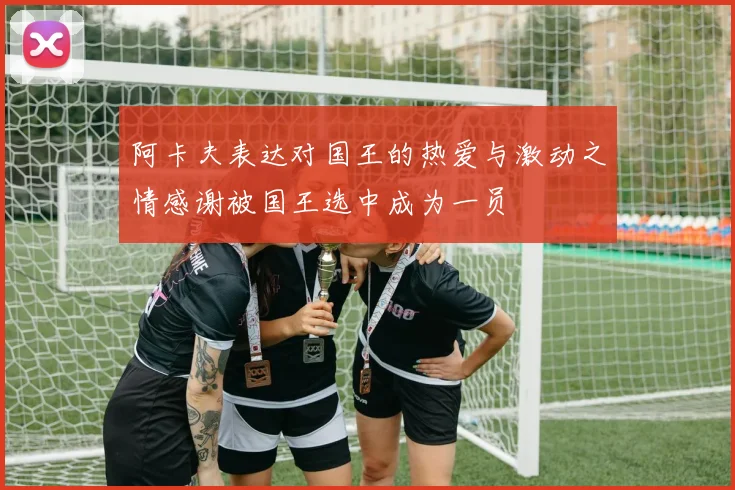 阿卡夫表达对国王的热爱与激动之情感谢被国王选中成为一员