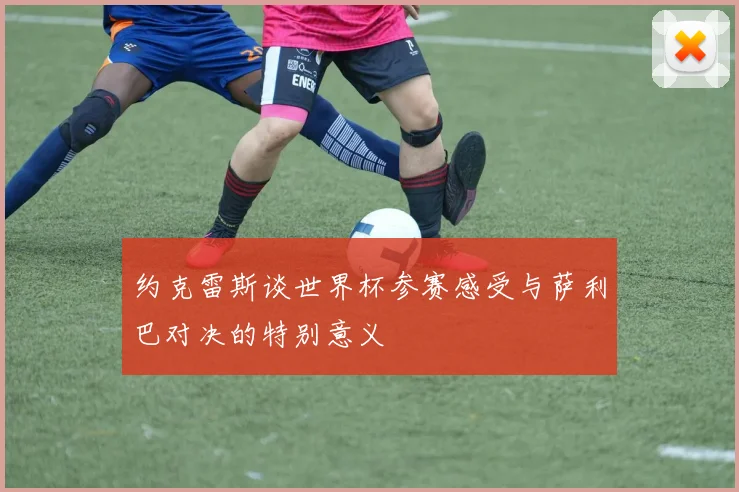 约克雷斯谈世界杯参赛感受与萨利巴对决的特别意义