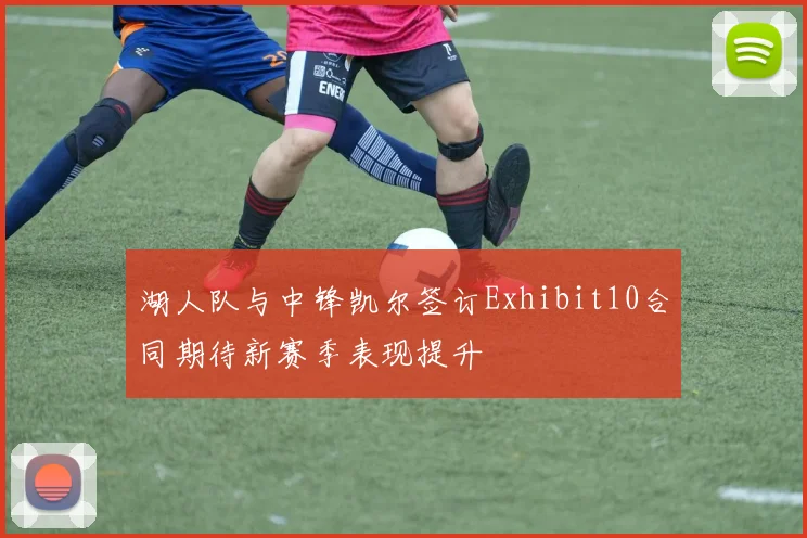 湖人队与中锋凯尔签订Exhibit10合同期待新赛季表现提升