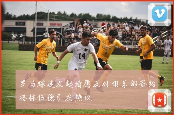 罗马球迷发起请愿反对俱乐部签约格林伍德引发热议
