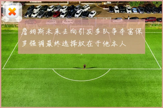 詹姆斯未来去向引发多队争夺富保罗强调最终选择权在于他本人