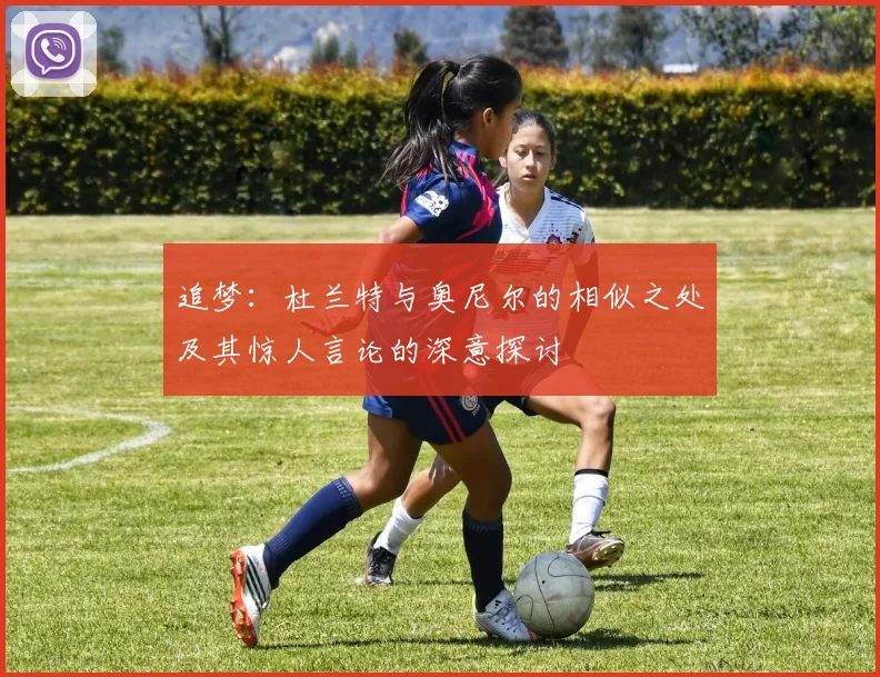 追梦：杜兰特与奥尼尔的相似之处及其惊人言论的深意探讨