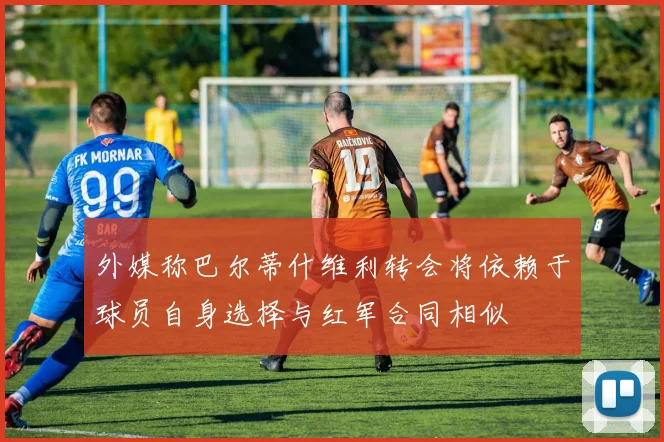 外媒称巴尔蒂什维利转会将依赖于球员自身选择与红军合同相似