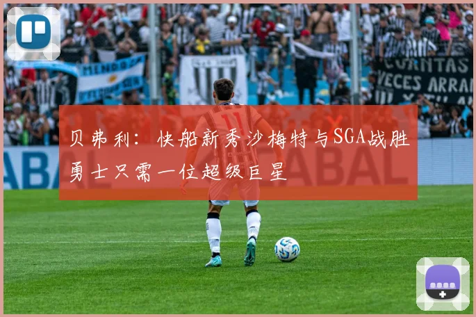 贝弗利：快船新秀沙梅特与SGA战胜勇士只需一位超级巨星