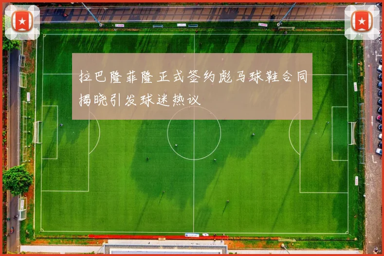 拉巴隆菲隆正式签约彪马球鞋合同揭晓引发球迷热议