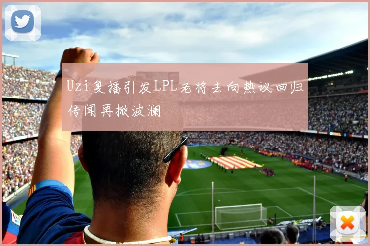 Uzi复播引发LPL老将去向热议回归传闻再掀波澜