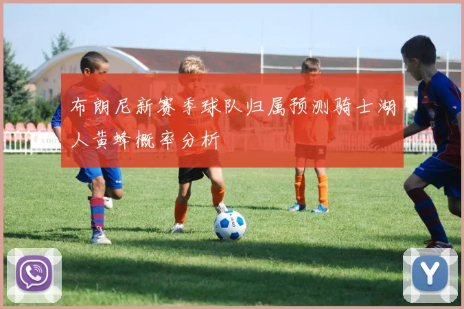 布朗尼新赛季球队归属预测骑士湖人黄蜂概率分析